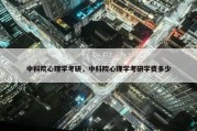 中科院心理学考研，中科院心理学考研学费多少