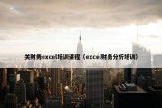关财务excel培训课程（excel财务分析培训）