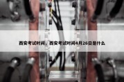 西安考试时间，西安考试时间4月26日是什么