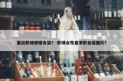 夏日职场穿搭女装？ 职场女性夏季职业装图片？