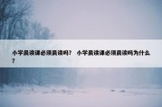 小学晨读课必须晨读吗？ 小学晨读课必须晨读吗为什么？