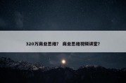 320万商业思维？ 商业思维视频讲堂？