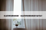 执业药师有哪些疾病？ 执业药师有哪些疾病不能考试？