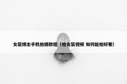 女装博主手机拍摄教程（拍女装视频 如何能拍好看）