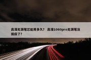高漫无源笔芯能用多久？ 高漫1060pro无源笔没反应了？