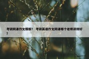 考研网课作文模板？ 考研英语作文网课哪个老师讲得好？