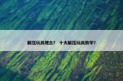 解压玩具理念？ 十大解压玩具教学？
