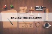 重庆心心花店，重庆心田花开工作时间