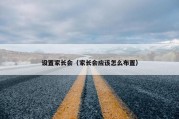 设置家长会（家长会应该怎么布置）
