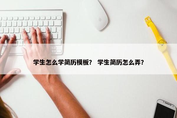 学生怎么学简历模板? 学生简历怎么弄? 学生怎么学简历模板? 学生简历怎么弄?