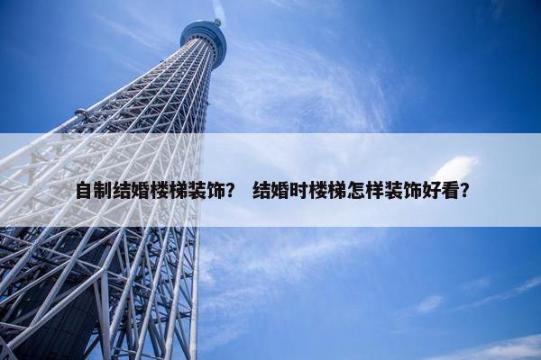 自制结婚楼梯装饰? 结婚时楼梯怎样装饰好看? 自制结婚楼梯装饰? 结婚时楼梯怎样装饰好看?