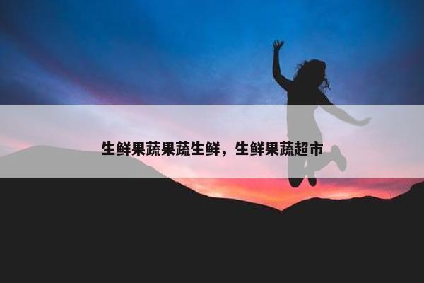 生鲜果蔬果蔬生鲜,生鲜果蔬超市 生鲜果蔬果蔬生鲜,生鲜果蔬超市