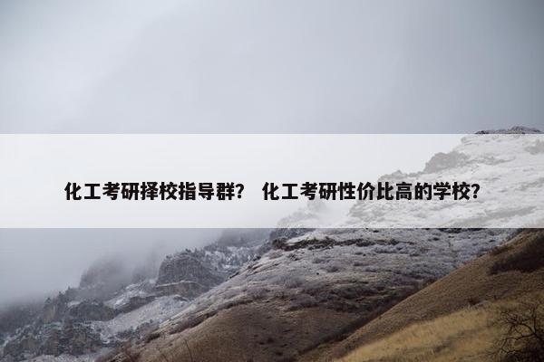 化工考研择校指导群？ 化工考研性价比高的学校？