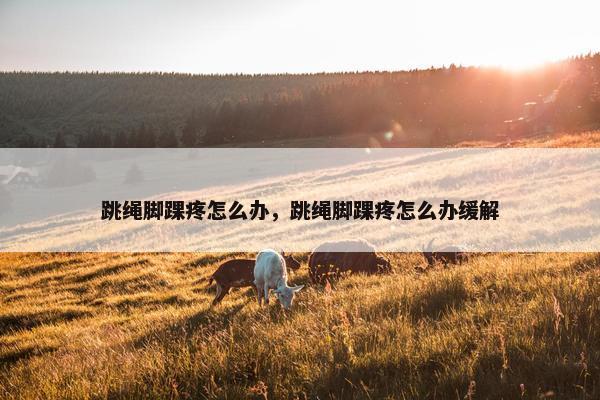 跳绳脚踝疼怎么办，跳绳脚踝疼怎么办缓解