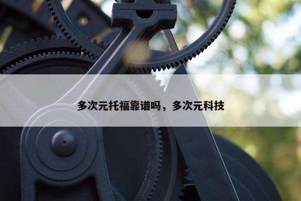 多次元托福靠谱吗,多次元科技 多次元托福靠谱吗,多次元科技