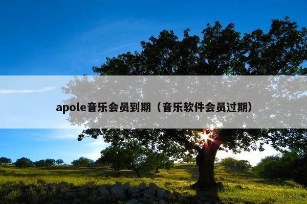 apole音乐会员到期(音乐软件会员过期) apole音乐会员到期(音乐软件会员过期)
