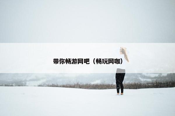 带你畅游网吧(畅玩网咖) 带你畅游网吧(畅玩网咖)