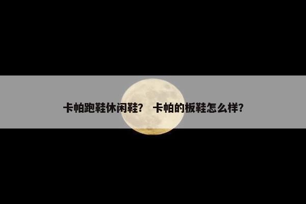 卡帕跑鞋休闲鞋？ 卡帕的板鞋怎么样？