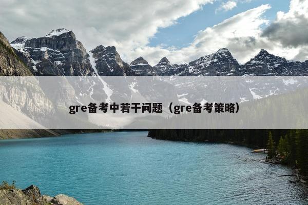 gre备考中若干问题(gre备考策略) gre备考中若干问题(gre备考策略)