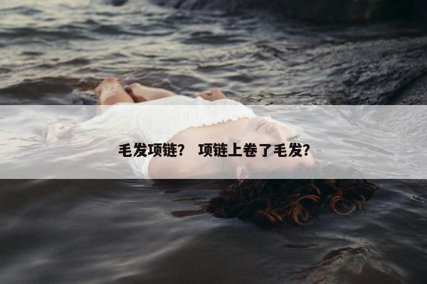 毛发项链？ 项链上卷了毛发？
