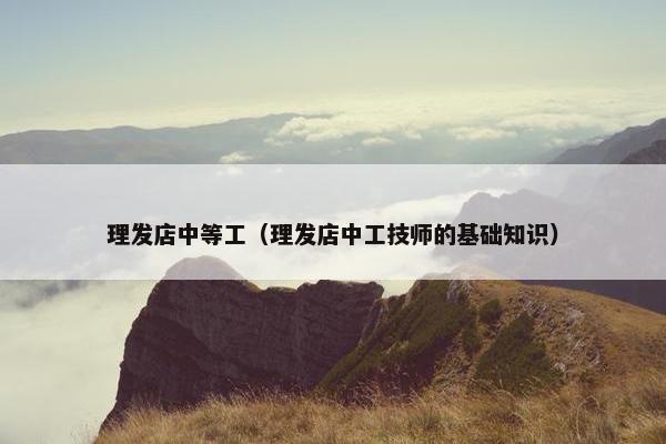 理发店中等工(理发店中工技师的基础知识) 理发店中等工(理发店中工技师的基础知识)