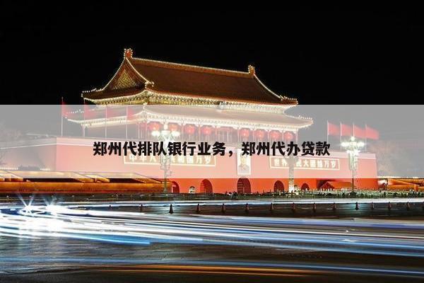 郑州代排队银行业务,郑州代办贷款 郑州代排队银行业务,郑州代办贷款