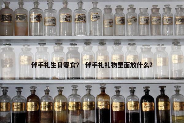 伴手礼生日零食？ 伴手礼礼物里面放什么？