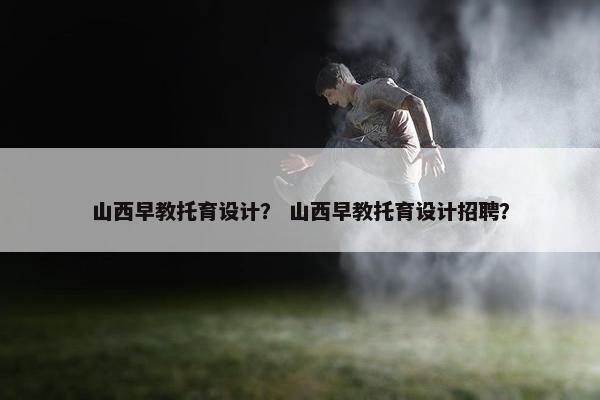 山西早教托育设计? 山西早教托育设计招聘? 山西早教托育设计? 山西早教托育设计招聘?