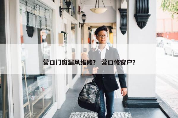 营口门窗漏风维修? 营口修窗户? 营口门窗漏风维修? 营口修窗户?