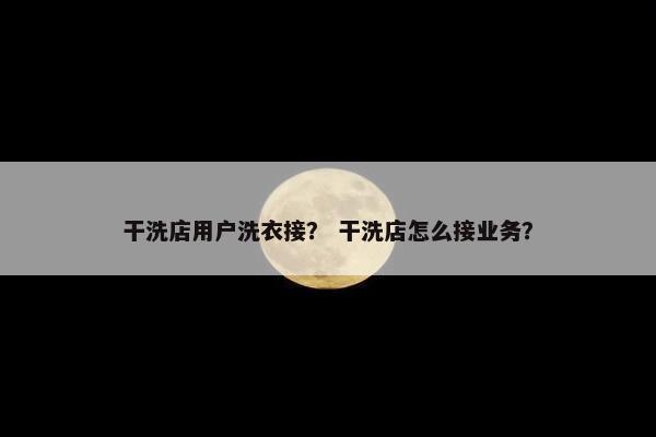 干洗店用户洗衣接? 干洗店怎么接业务? 干洗店用户洗衣接? 干洗店怎么接业务?