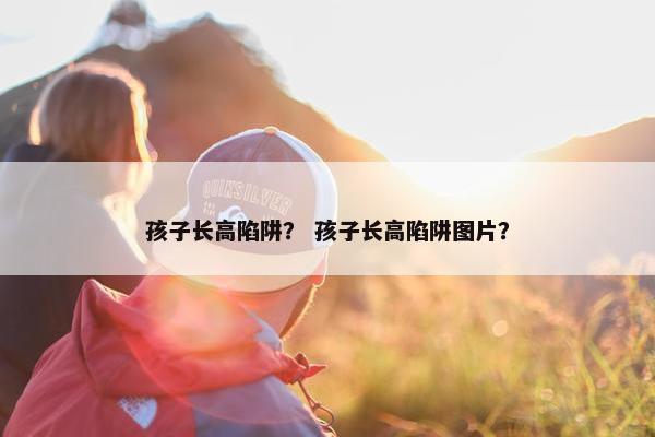 孩子长高陷阱？ 孩子长高陷阱图片？
