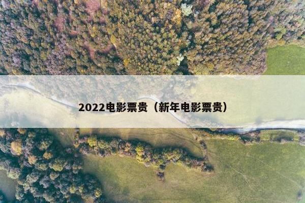 2022电影票贵(新年电影票贵) 2022电影票贵(新年电影票贵)