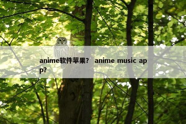 anime软件苹果? anime music app? anime软件苹果? anime music app?