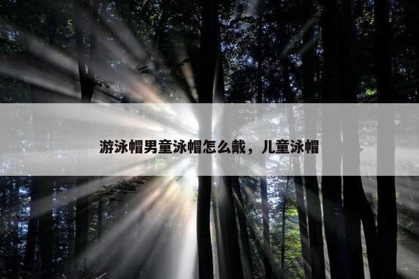 游泳帽男童泳帽怎么戴，儿童泳帽