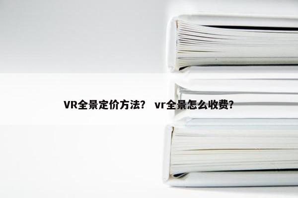 VR全景定价方法? vr全景怎么收费? VR全景定价方法? vr全景怎么收费?