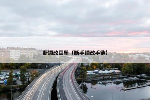 断镯改耳坠(断手镯改手链) 断镯改耳坠(断手镯改手链)