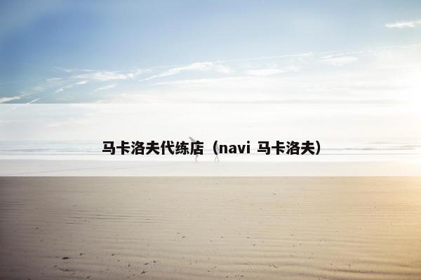 马卡洛夫代练店(navi 马卡洛夫) 马卡洛夫代练店(navi 马卡洛夫)