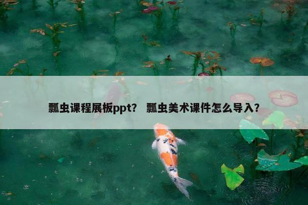 瓢虫课程展板ppt? 瓢虫美术课件怎么导入? 瓢虫课程展板ppt? 瓢虫美术课件怎么导入?