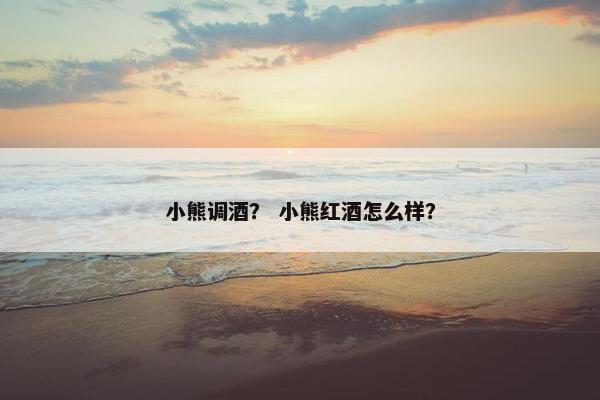 小熊调酒? 小熊红酒怎么样? 小熊调酒? 小熊红酒怎么样?