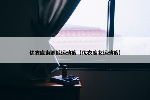优衣库束脚裤运动裤(优衣库女运动裤) 优衣库束脚裤运动裤(优衣库女运动裤)