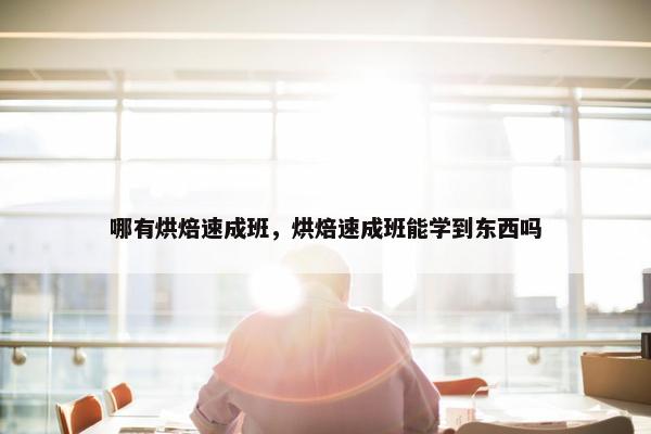 哪有烘焙速成班,烘焙速成班能学到东西吗 哪有烘焙速成班,烘焙速成班能学到东西吗