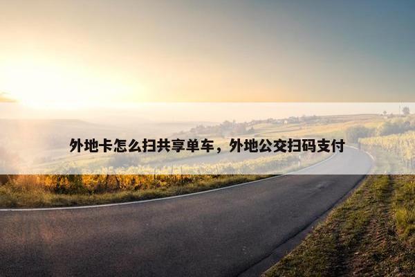 外地卡怎么扫共享单车,外地公交扫码支付 外地卡怎么扫共享单车,外地公交扫码支付