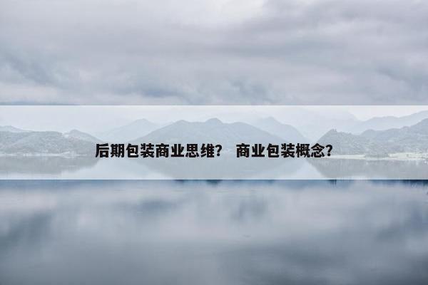 后期包装商业思维？ 商业包装概念？