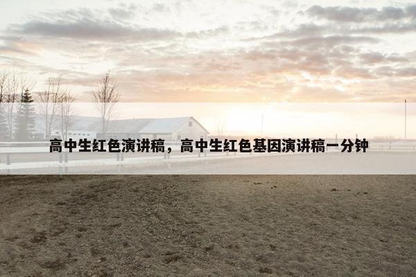 高中生红色演讲稿,高中生红色基因演讲稿一分钟 高中生红色演讲稿,高中生红色基因演讲稿一分钟