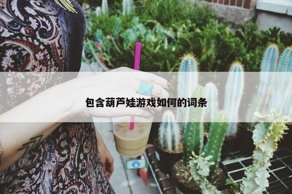 包含葫芦娃游戏如何的词条 包含葫芦娃游戏如何的词条