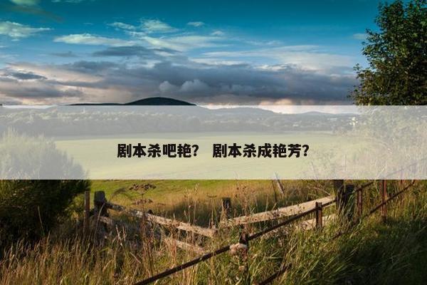 剧本杀吧艳? 剧本杀成艳芳? 剧本杀吧艳? 剧本杀成艳芳?