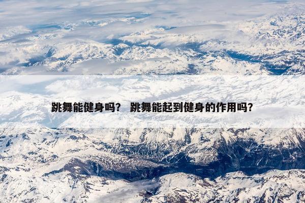 跳舞能健身吗？ 跳舞能起到健身的作用吗？