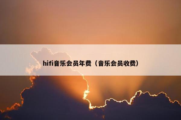 hifi音乐会员年费(音乐会员收费) hifi音乐会员年费(音乐会员收费)