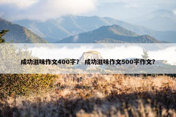 成功滋味作文400字? 成功滋味作文500字作文? 成功滋味作文400字? 成功滋味作文500字作文?