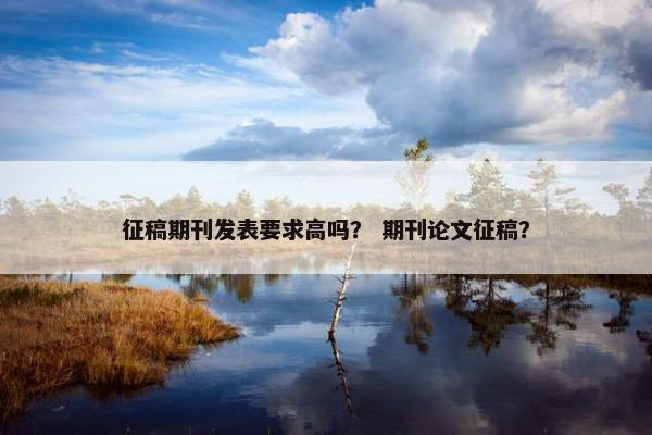 征稿期刊发表要求高吗？ 期刊论文征稿？